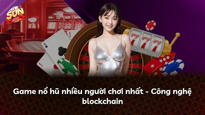 Game nổ hũ nhiều người chơi nhất - Công nghệ blockchain