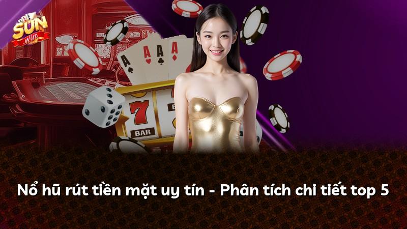 Nổ hũ rút tiền mặt uy tín - Phân tích chi tiết top 5