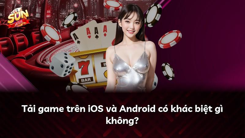 Tải game trên iOS và Android có khác biệt gì không?